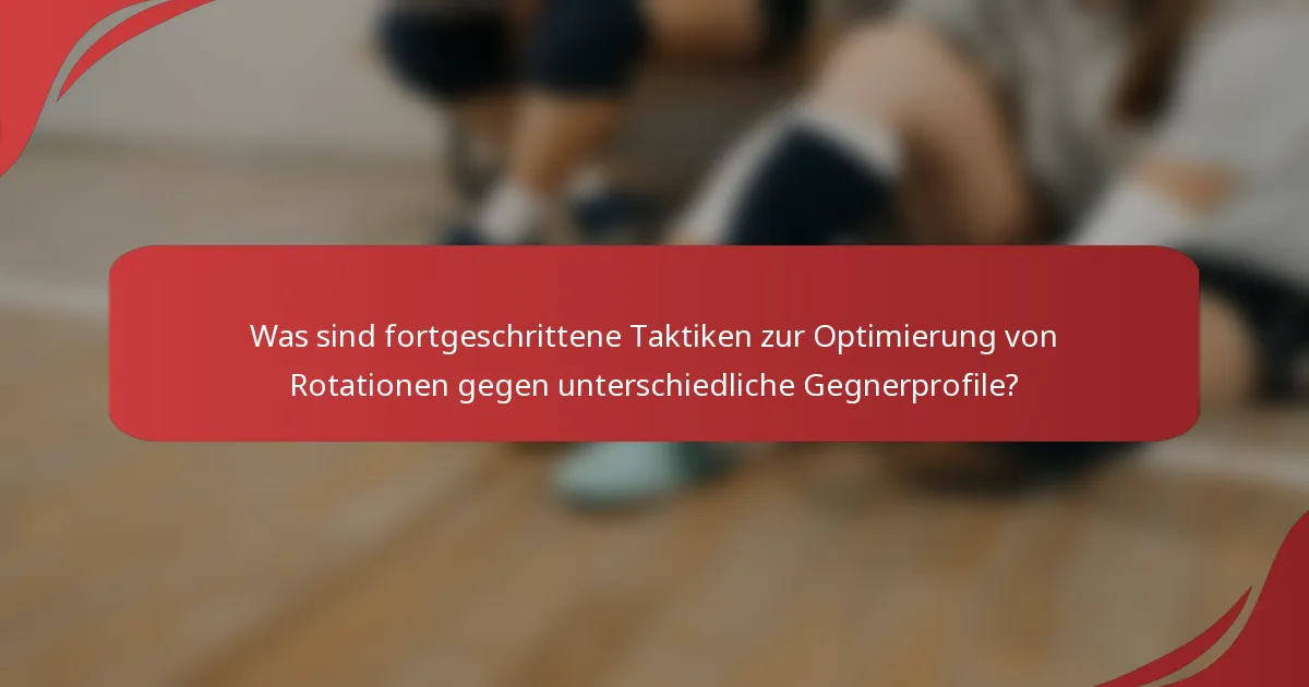 Was sind fortgeschrittene Taktiken zur Optimierung von Rotationen gegen unterschiedliche Gegnerprofile?