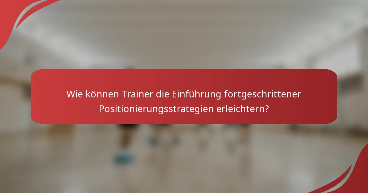 Wie können Trainer die Einführung fortgeschrittener Positionierungsstrategien erleichtern?