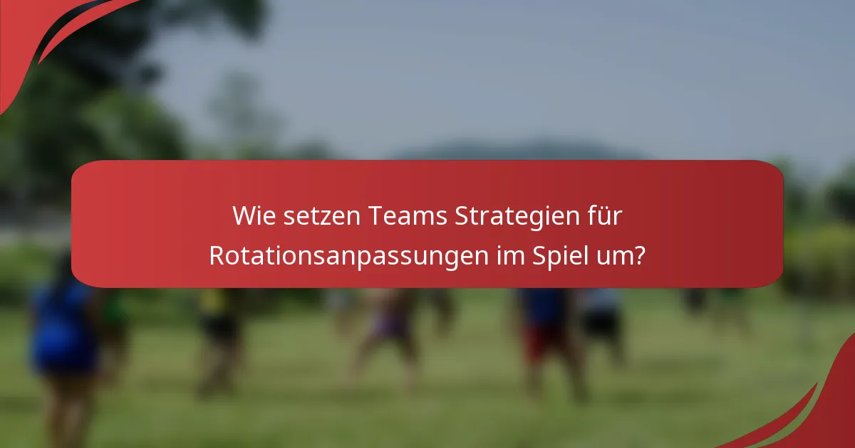 Wie setzen Teams Strategien für Rotationsanpassungen im Spiel um?