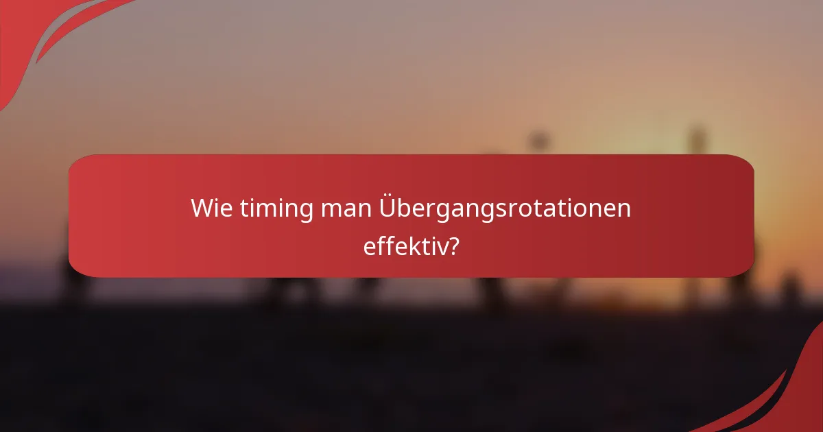 Wie timing man Übergangsrotationen effektiv?